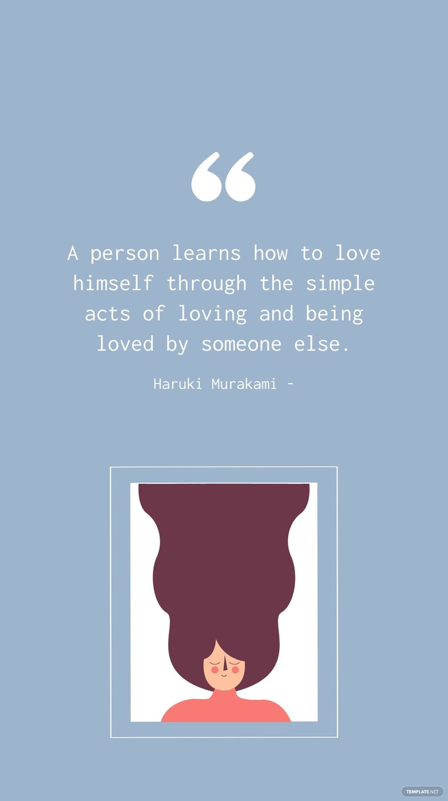 Haruki Murakami - A person learns how to love himself through the simple acts of loving and being loved by someone else.