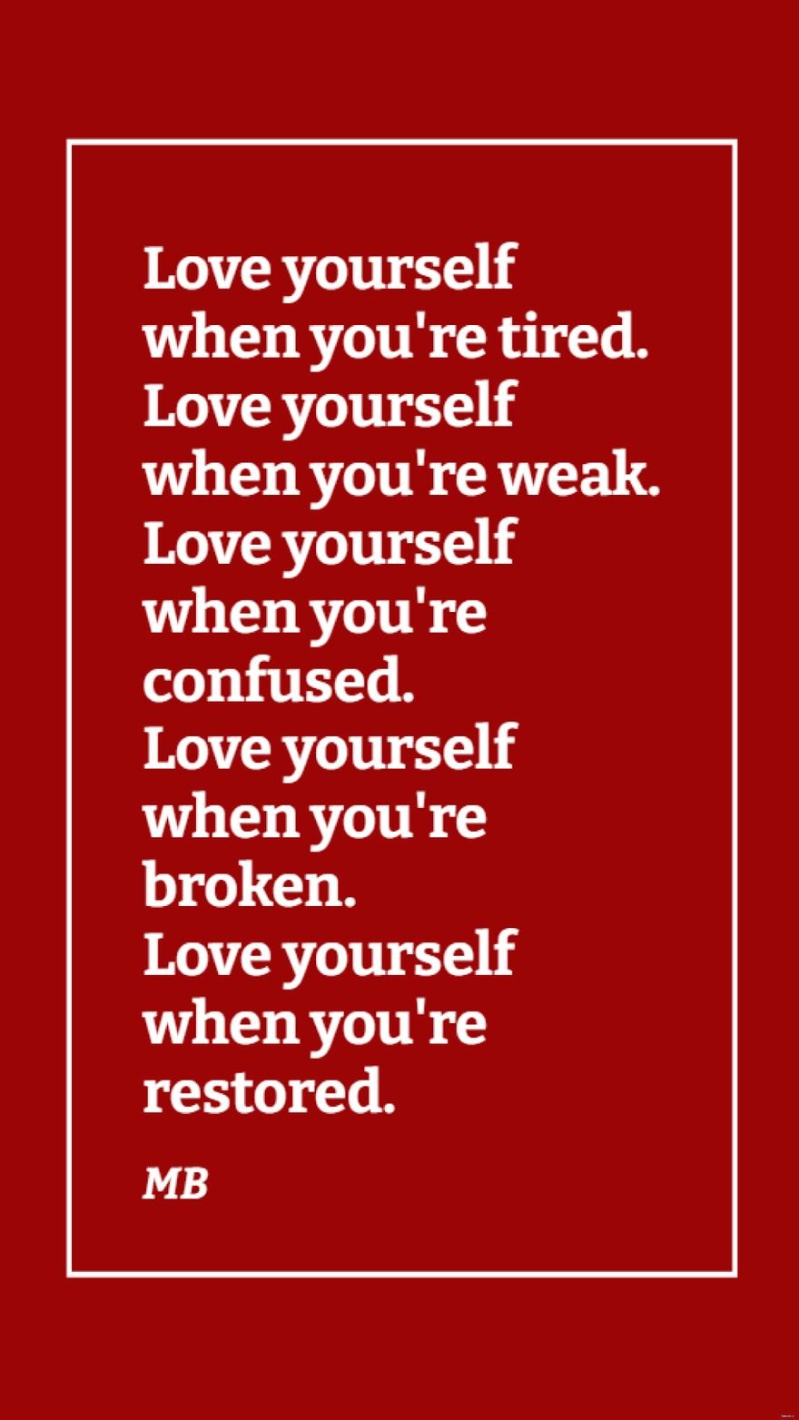 MB - Love yourself when you're tired. Love yourself when you're weak. Love yourself when you're confused. Love yourself when you're broken. Love yourself when you're restored.