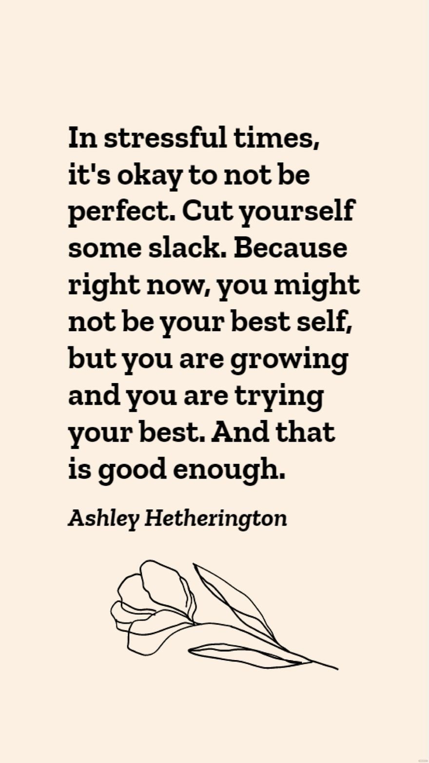 Ashley Hetherington - In stressful times, it's okay to not be perfect. Cut yourself some slack. Because right now, you might not be your best self, but you are growing and you are trying your best. An