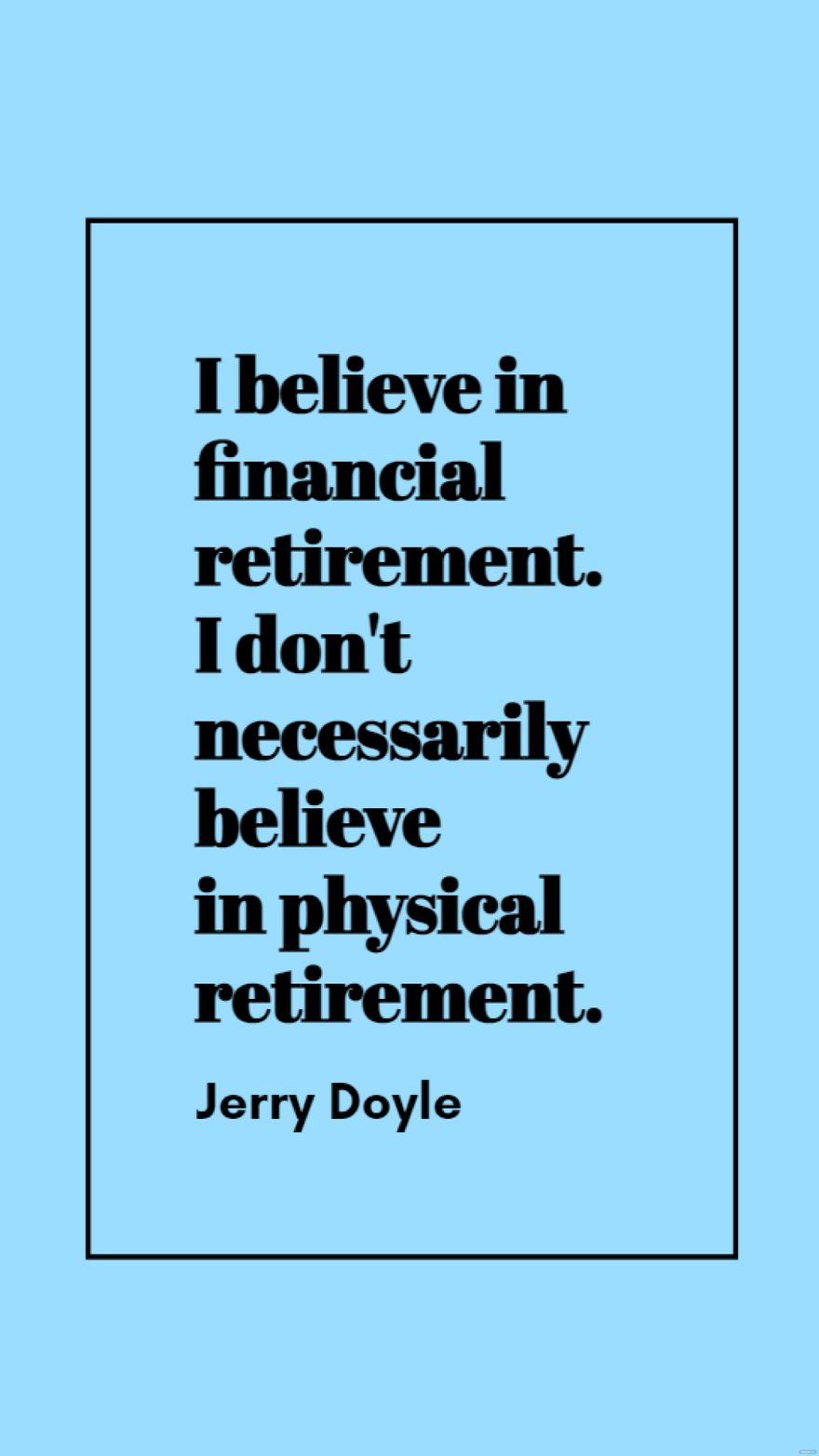 Jerry Doyle - I believe in financial retirement. I don't necessarily believe in physical retirement.