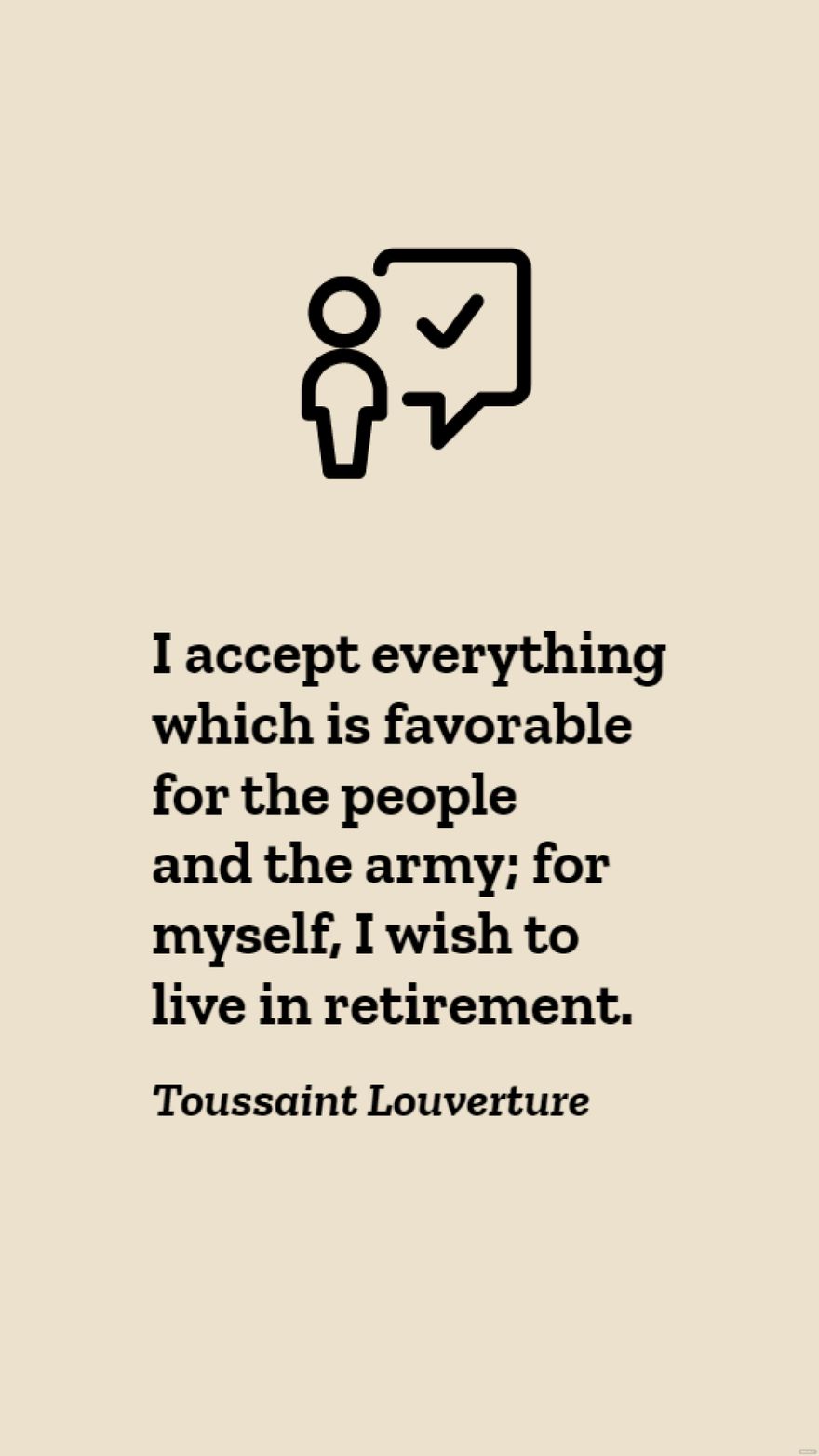 Toussaint Louverture - I accept everything which is favorable for the people and the army; for myself, I wish to live in retirement.