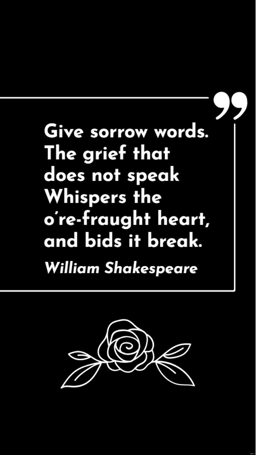 William Shakespeare - Give sorrow words. The grief that does not speak Whispers the o’re-fraught heart, and bids it break.