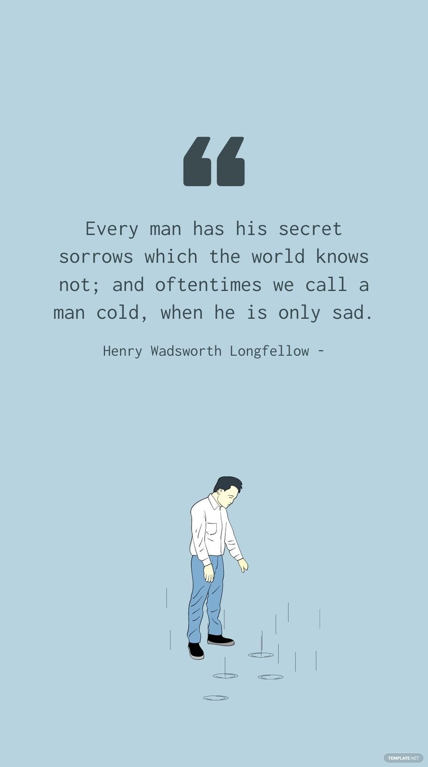 Henry Wadsworth Longfellow - Every man has his secret sorrows which the world knows not; and oftentimes we call a man cold, when he is only sad.