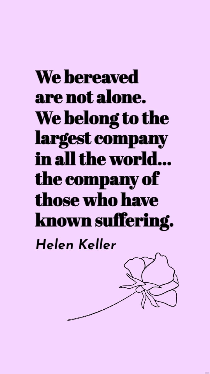 Helen Keller - We bereaved are not alone. We belong to the largest company in all the world… the company of those who have known suffering.