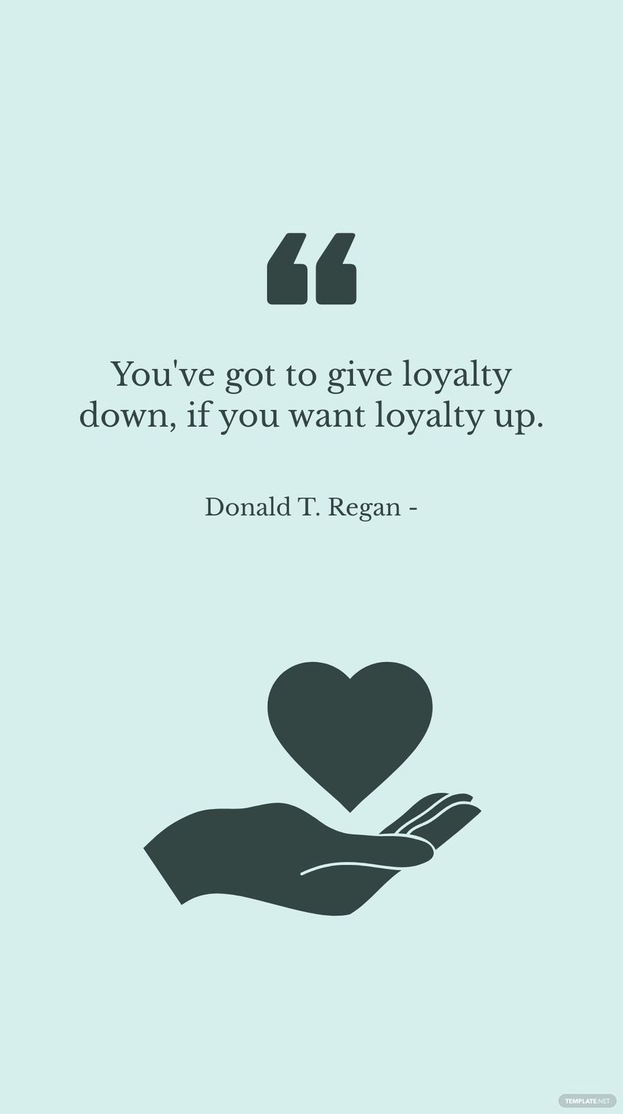 Donald T. Regan - You've got to give loyalty down, if you want loyalty up.