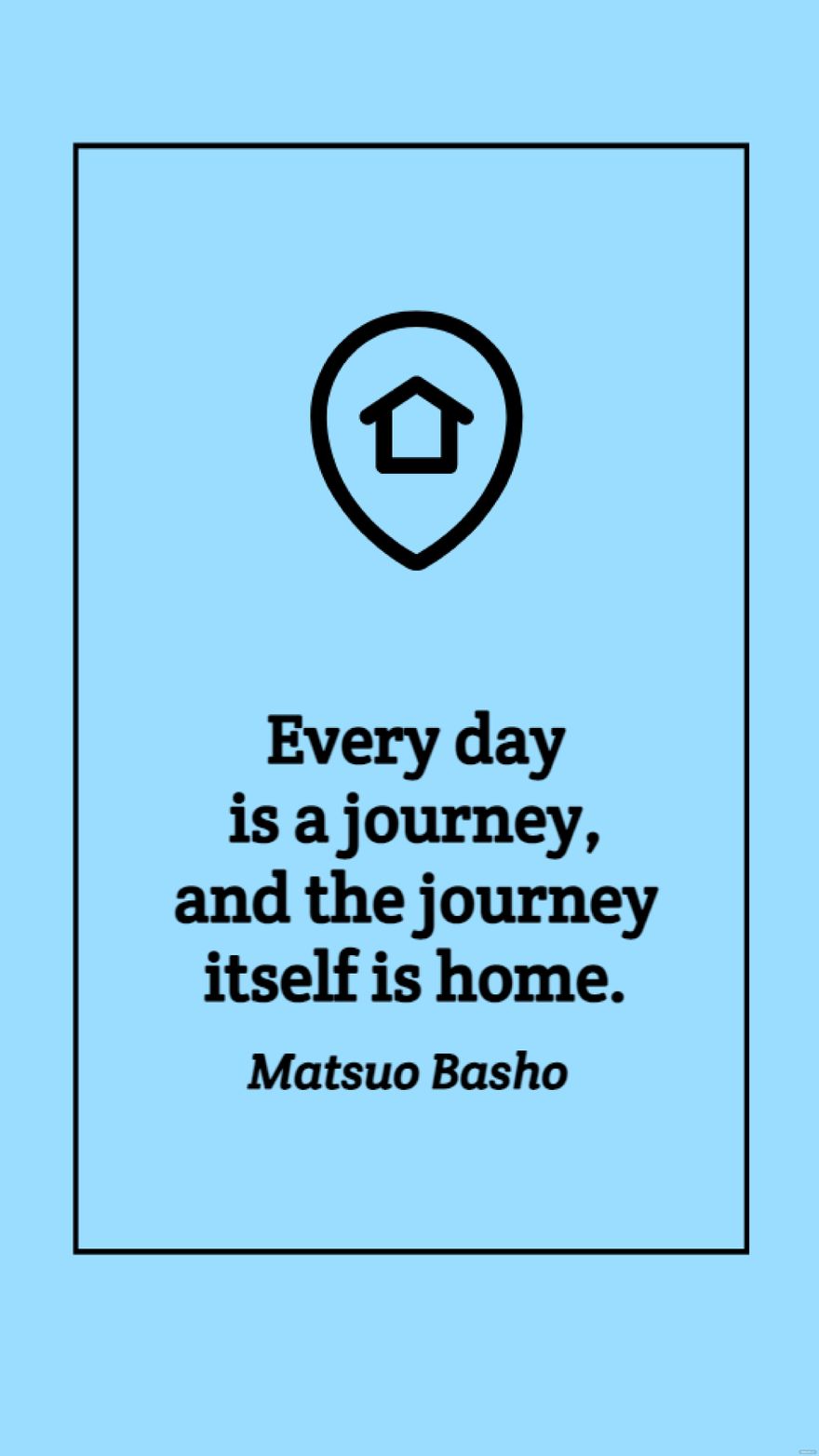 Matsuo Basho - Every day is a journey, and the journey itself is home.