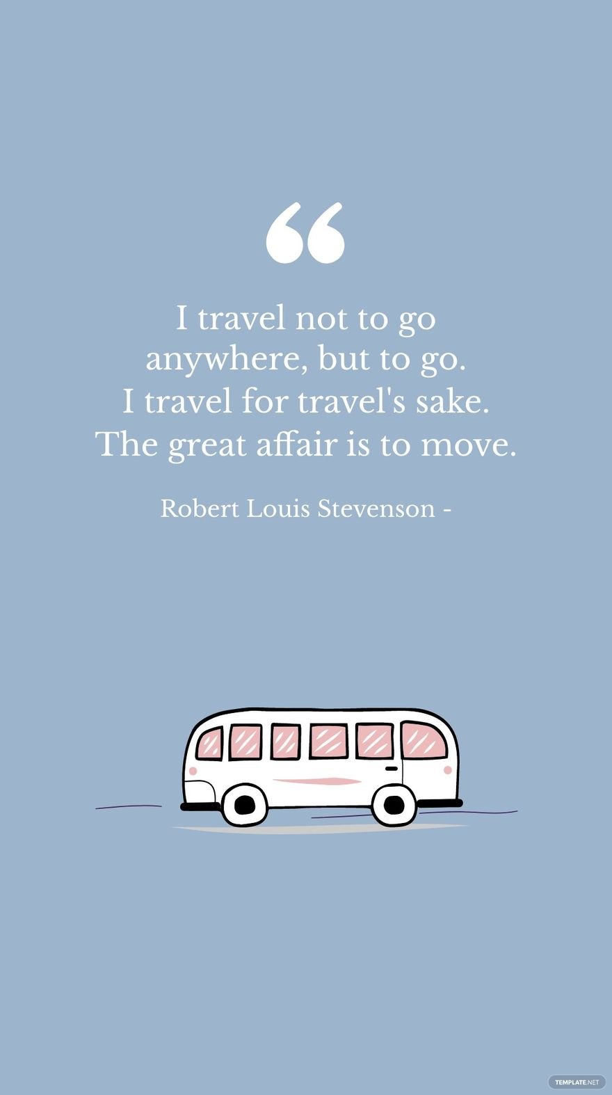 Free Robert Louis Stevenson - I travel not to go anywhere, but to go. I travel for travel's sake. The great affair is to move. in JPG