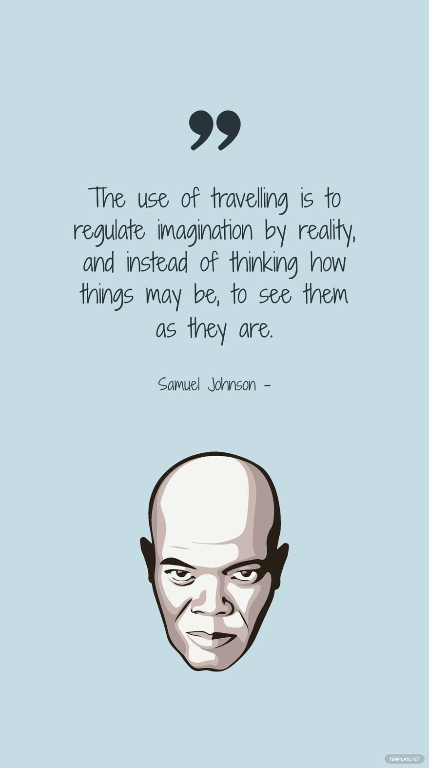 Samuel Johnson - The use of travelling is to regulate imagination by reality, and instead of thinking how things may be, to see them as they are.