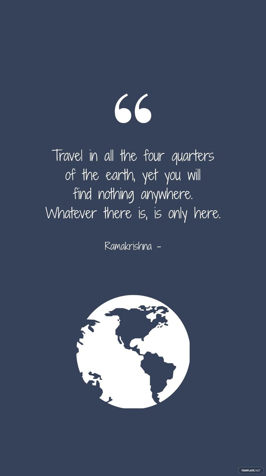 Ramakrishna - Travel in all the four quarters of the earth, yet you will find nothing anywhere. Whatever there is, is only here.