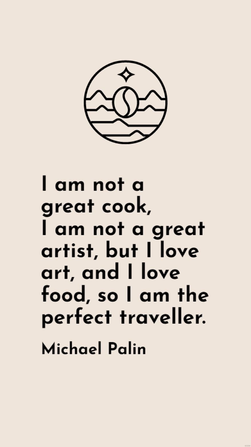 Michael Palin - I am not a great cook, I am not a great artist, but I love art, and I love food, so I am the perfect traveller.