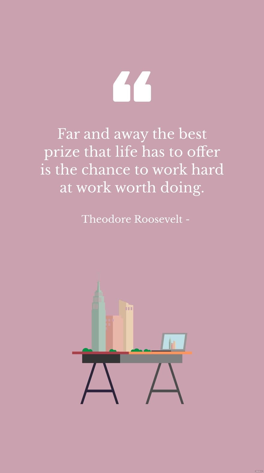 Theodore Roosevelt - Far and away the best prize that life has to offer is the chance to work hard at work worth doing.