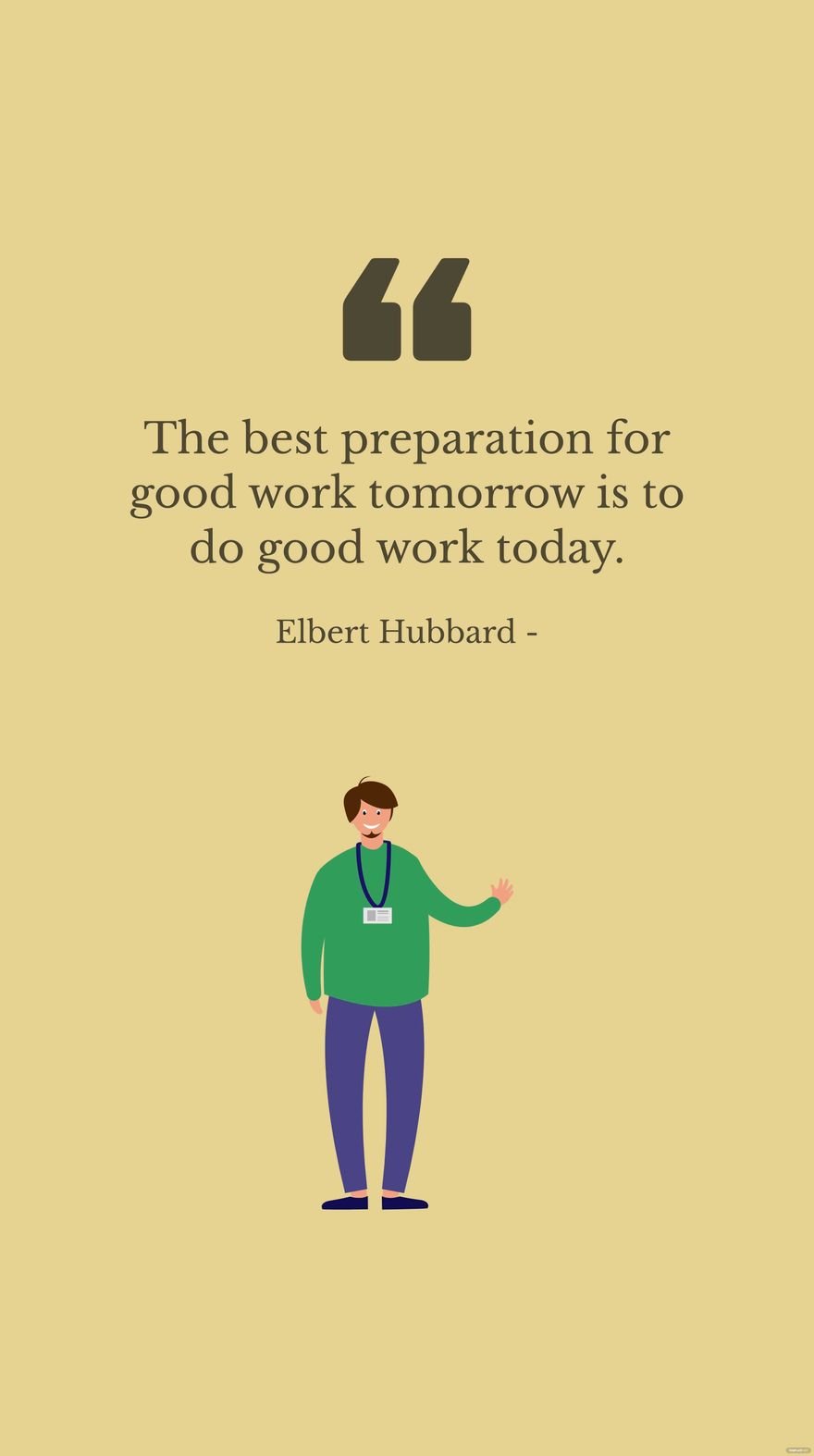 Elbert Hubbard - The best preparation for good work tomorrow is to do good work today.