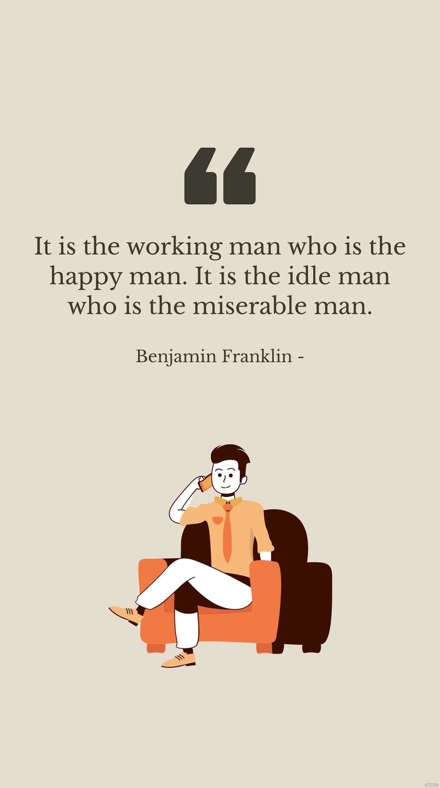 Benjamin Franklin - It is the working man who is the happy man. It is the idle man who is the miserable man.