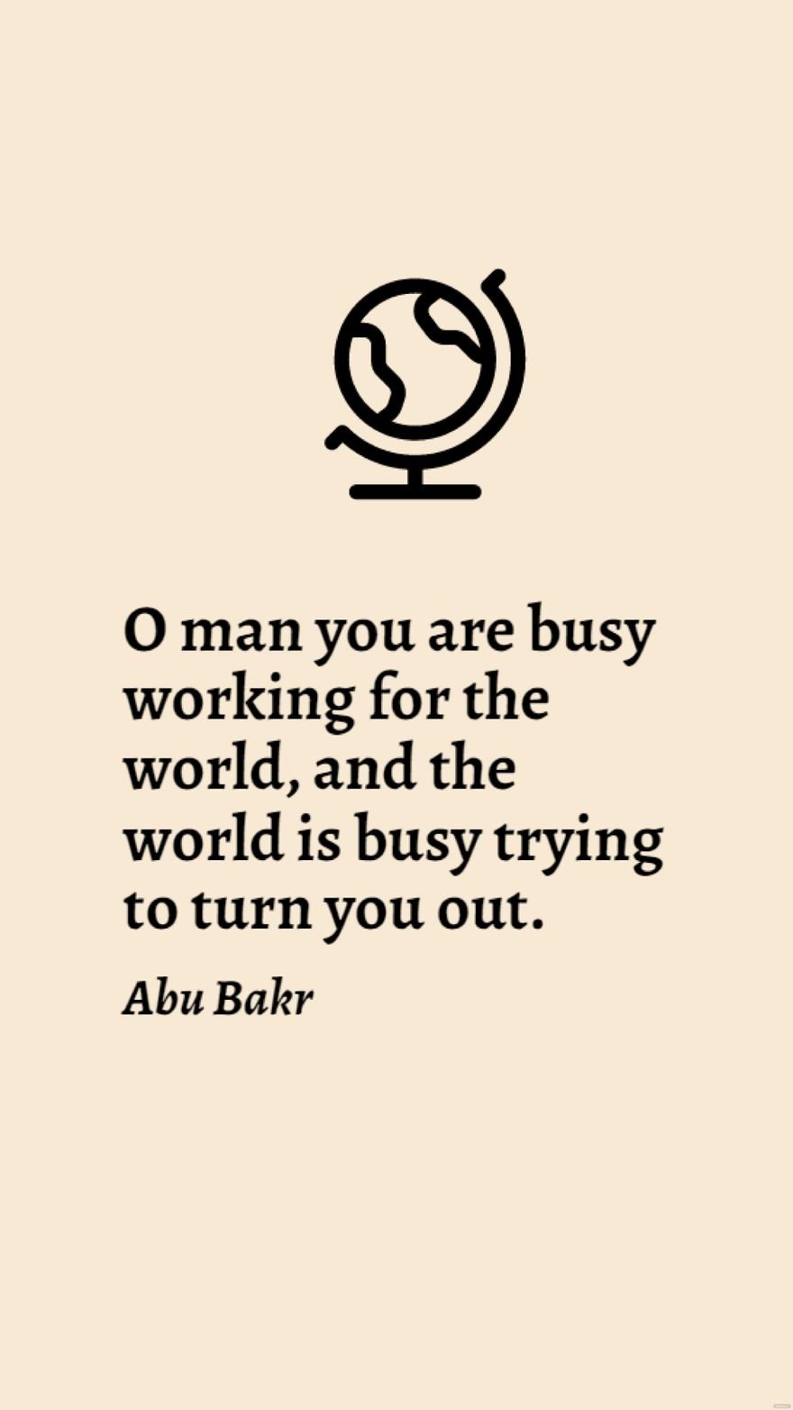 Abu Bakr - O man you are busy working for the world, and the world is busy trying to turn you out.