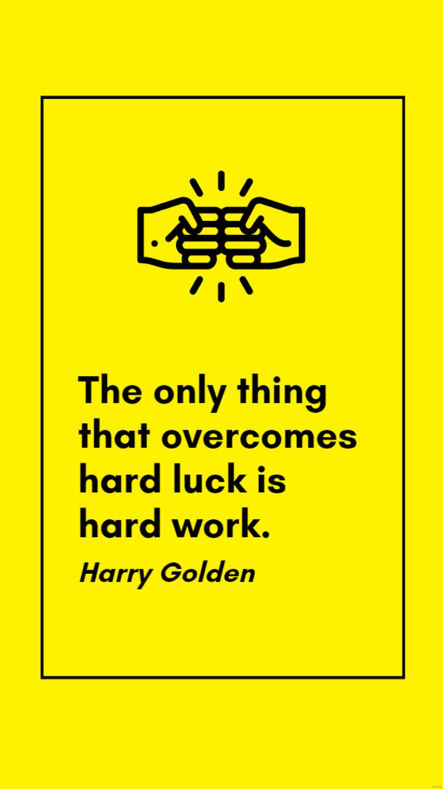 Harry Golden - The only thing that overcomes hard luck is hard work.