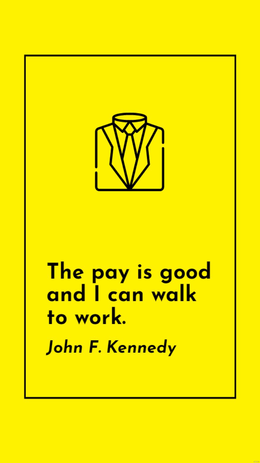 John F. Kennedy - The pay is good and I can walk to work.