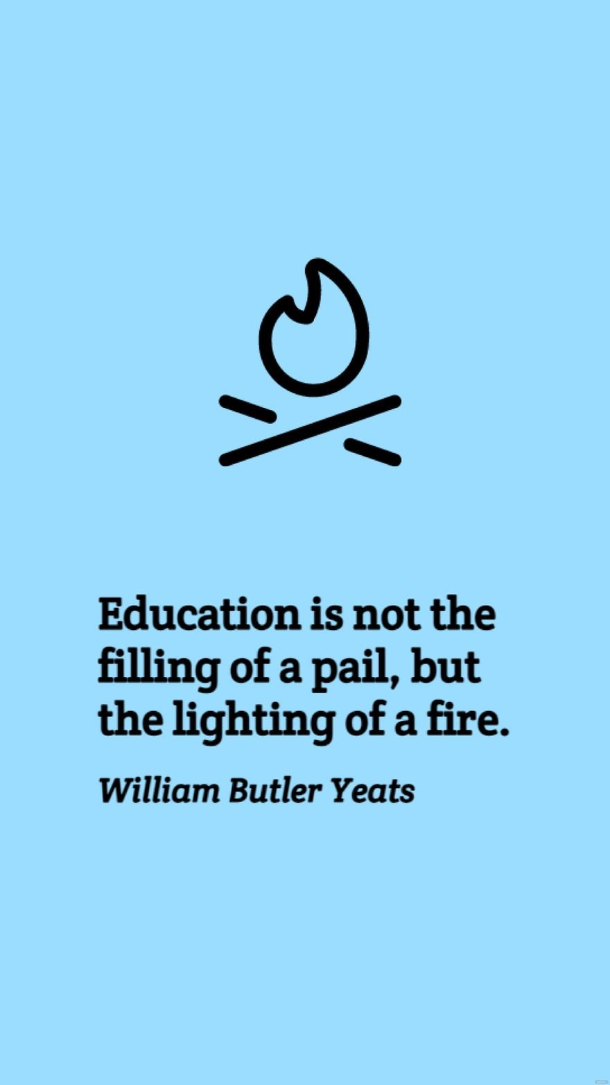 William Butler Yeats - Education is not the filling of a pail, but the lighting of a fire.