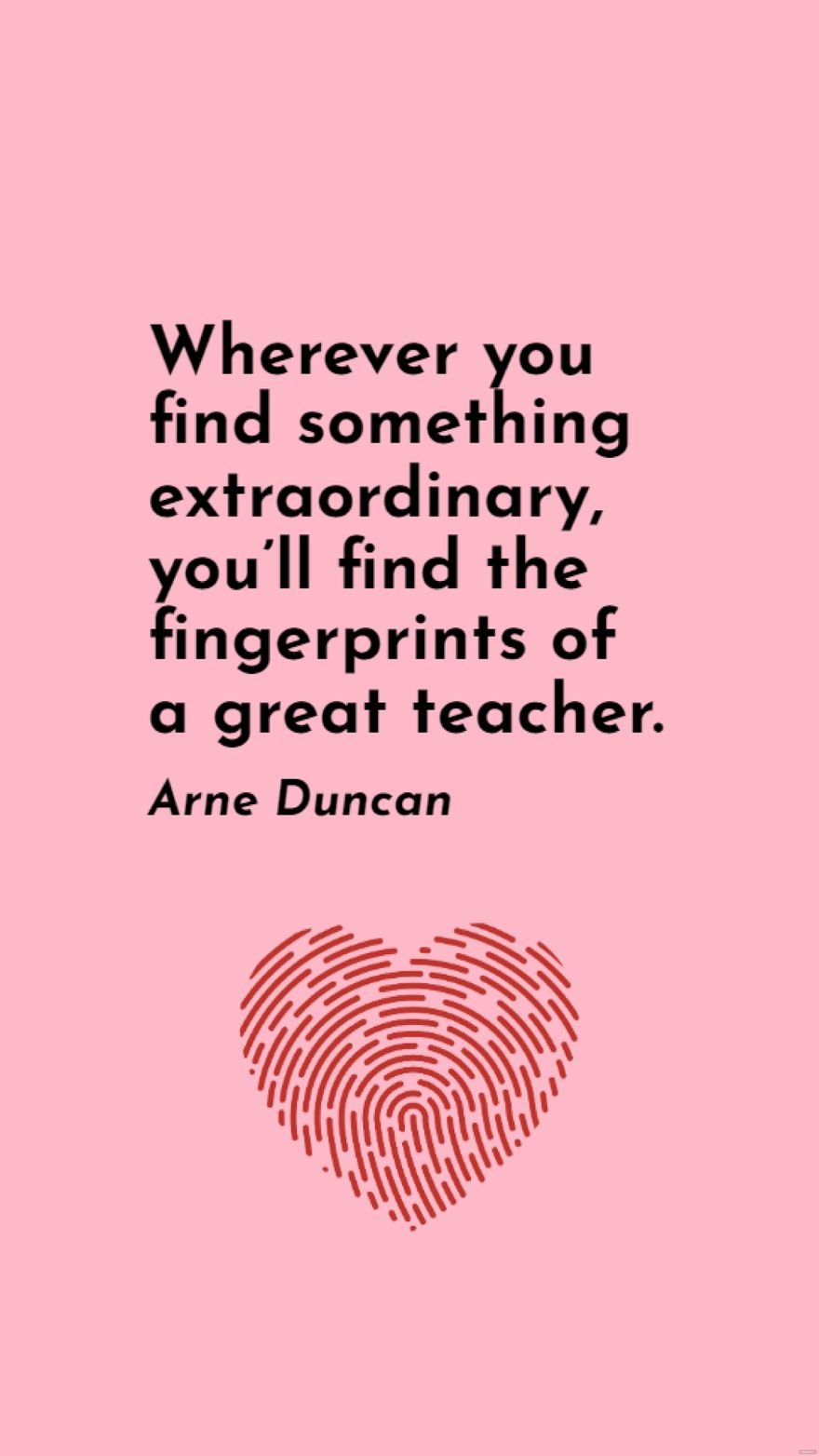 Arne Duncan - Wherever you find something extraordinary, you’ll find the fingerprints of a great teacher.