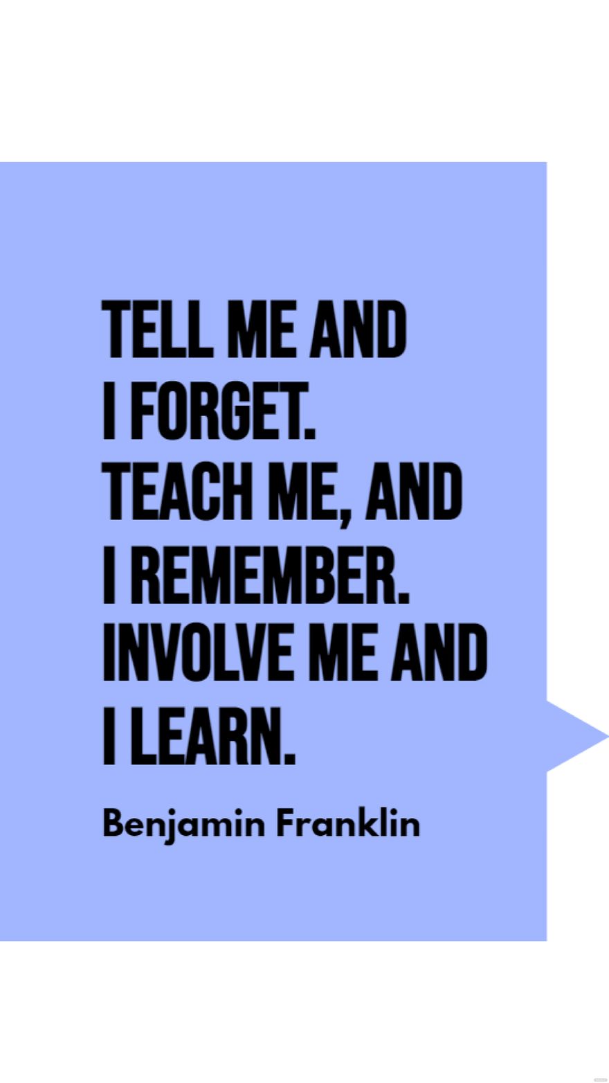Benjamin Franklin - Tell me and I forget. Teach me, and I remember. Involve me and I learn.
