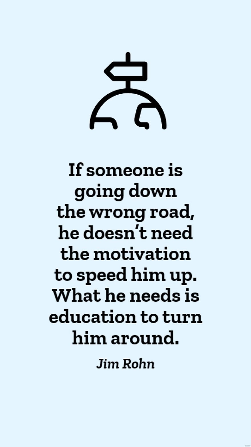 Jim Rohn - If someone is going down the wrong road, he doesn’t need the motivation to speed him up. What he needs is education to turn him around.