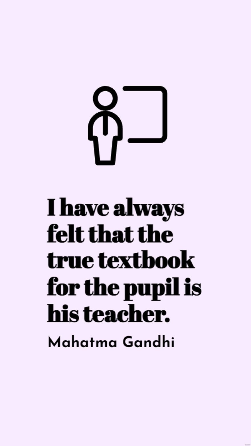 Free Mahatma Gandhi - I have always felt that the true textbook for the pupil is his teacher. in JPG