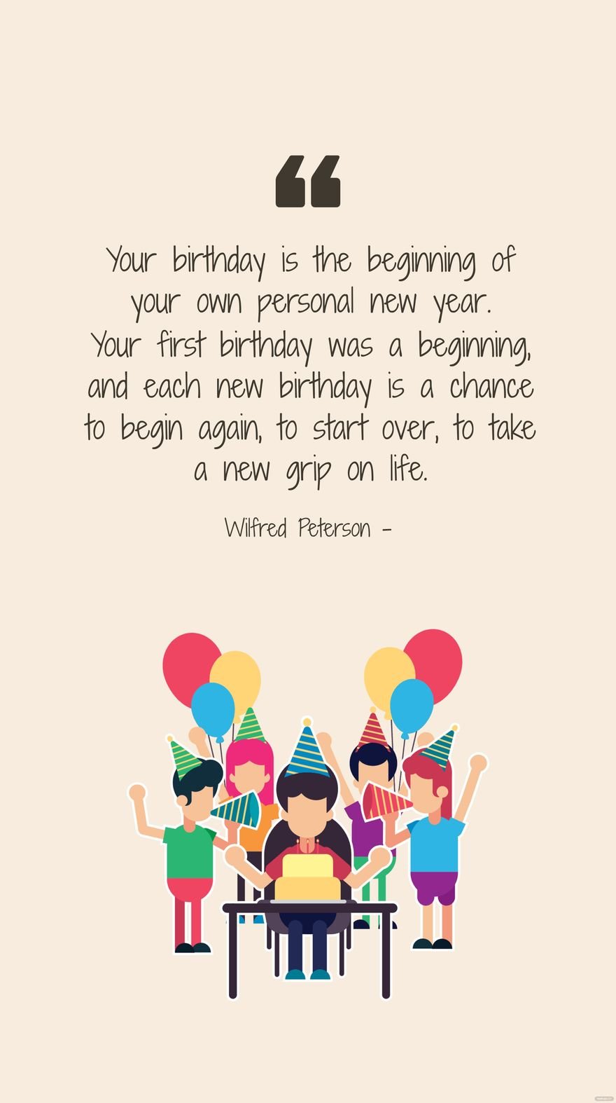 Wilfred Peterson - Your birthday is the beginning of your own personal new year. Your first birthday was a beginning, and each new birthday is a chance to begin again, to start over, to take a new gri