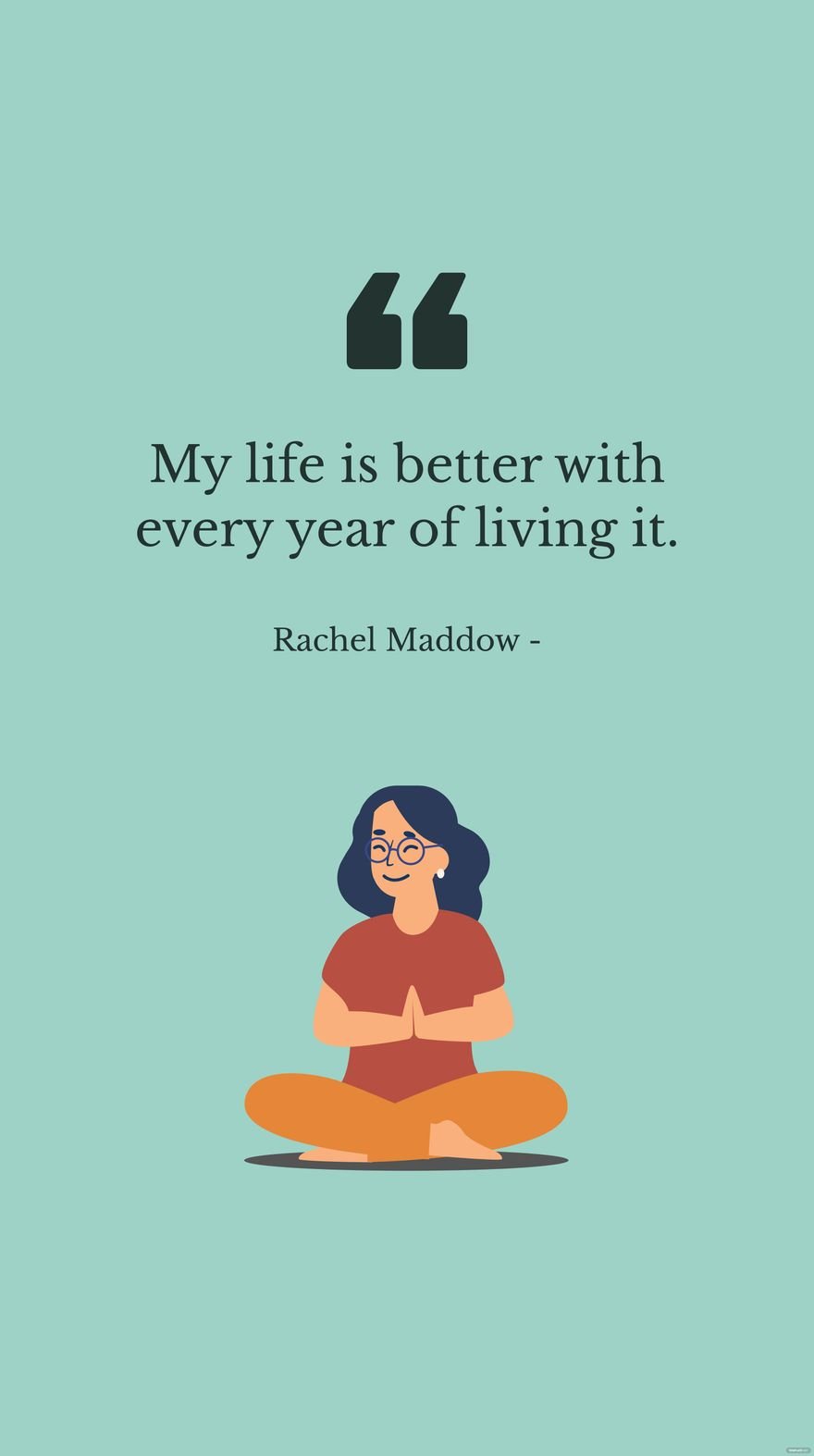 Rachel Maddow - My life is better with every year of living it.