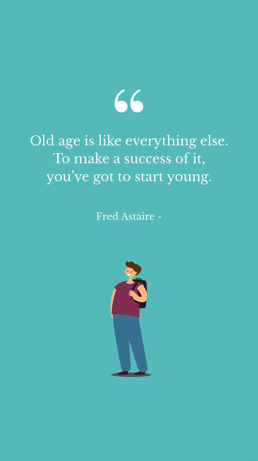 Fred Astaire - Old age is like everything else. To make a success of it, you’ve got to start young.
