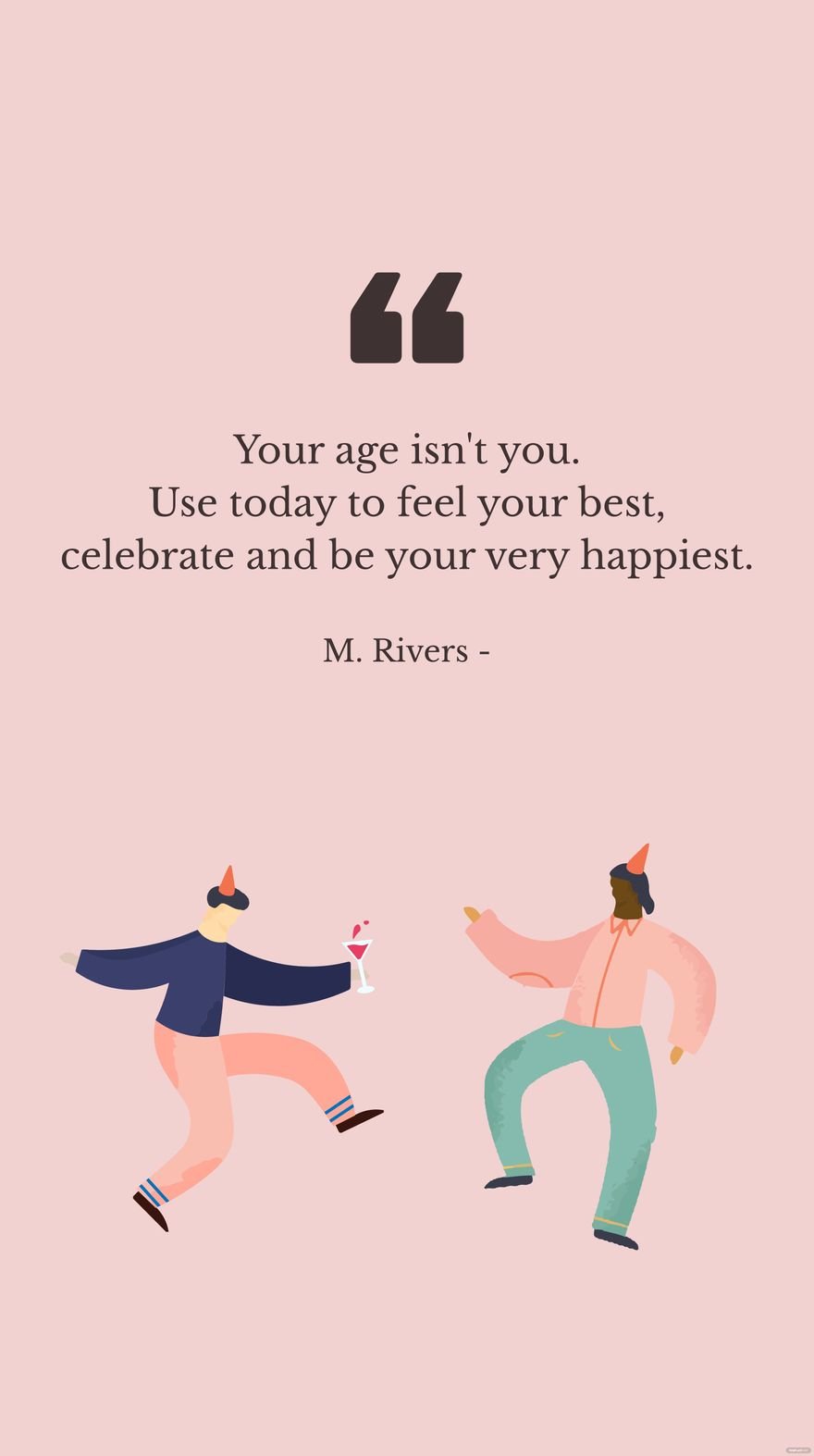 M. Rivers - Your age isn't you. Use today to feel your best, celebrate and be your very happiest.