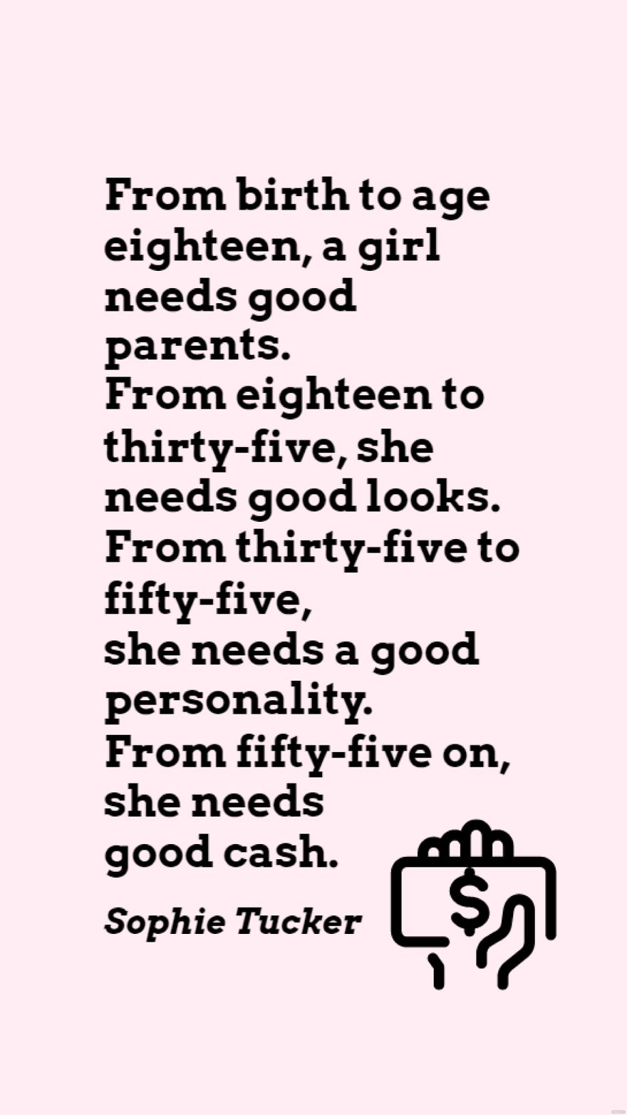 Sophie Tucker - From birth to age eighteen, a girl needs good parents. From eighteen to thirty-five, she needs good looks. From thirty-five to fifty-five, she needs a good personality. From fifty-five in JPG