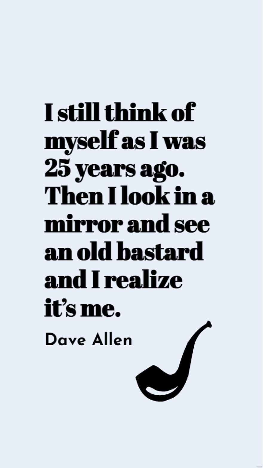 Dave Allen - I still think of myself as I was 25 years ago. Then I look in a mirror and see an old bastard and I realize it’s me.