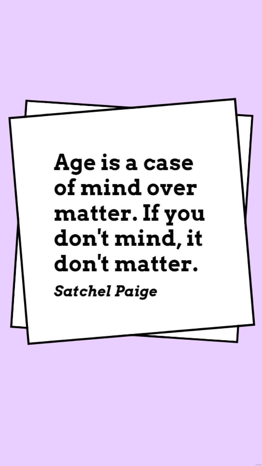 Satchel Paige - Age is a case of mind over matter. If you don't mind, it don't matter.