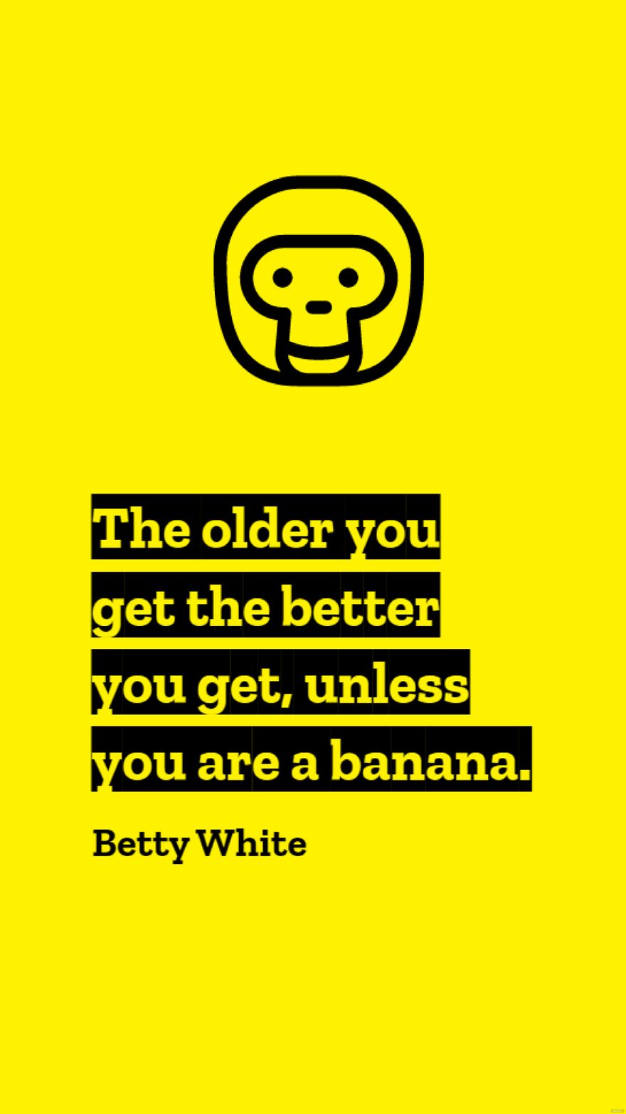 Betty White - The older you get the better you get, unless you are a banana.