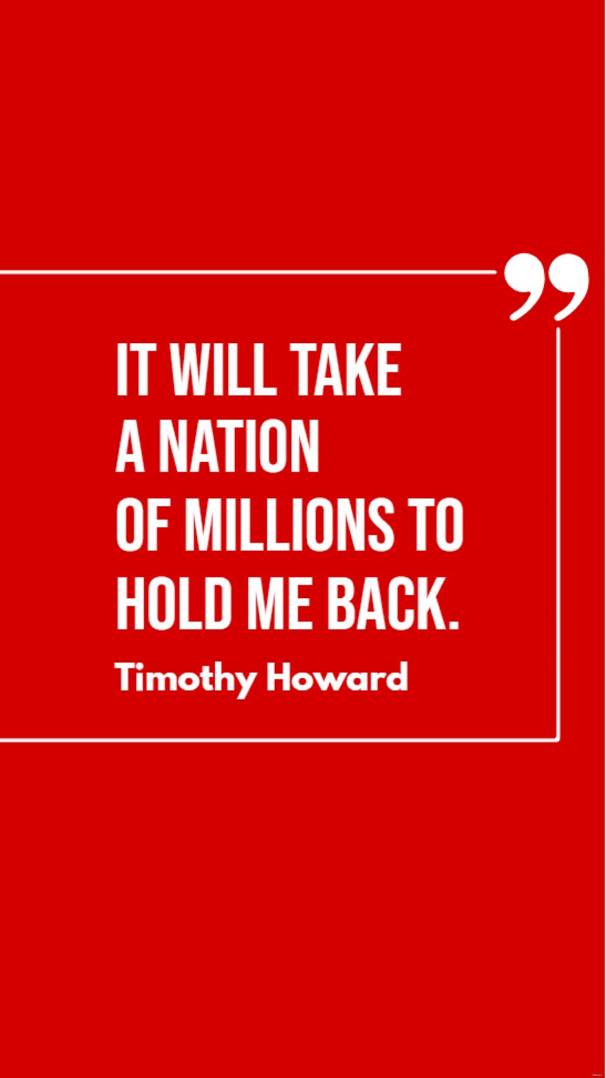 Timothy Howard - It will take a nation of millions to hold me back.