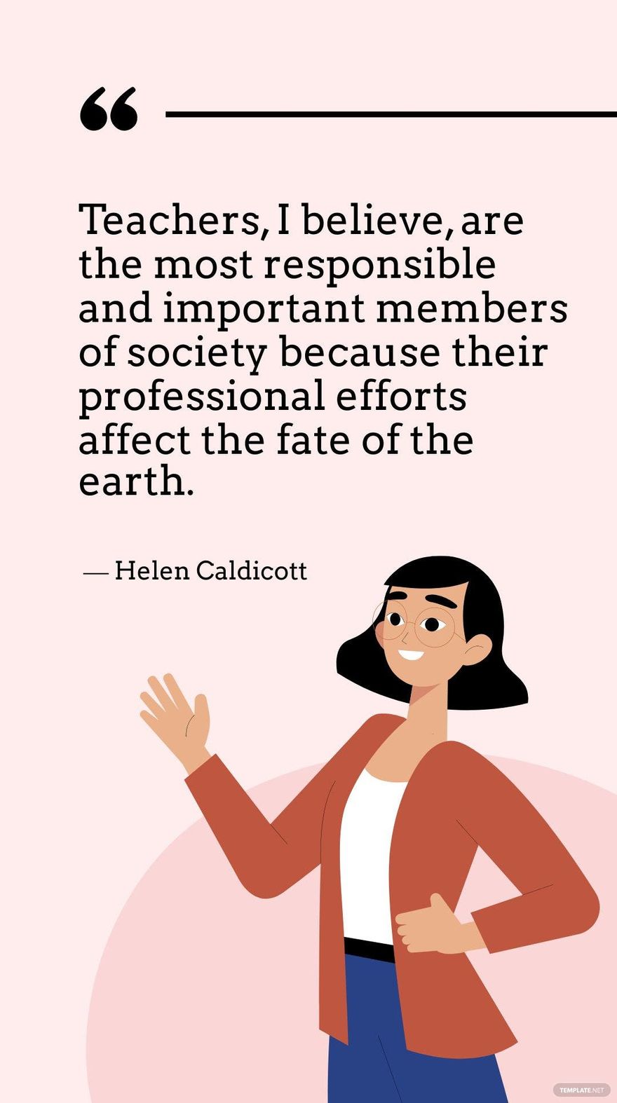 Helen Caldicott - Teachers, I believe, are the most responsible and important members of society because their professional efforts affect the fate of the earth.
