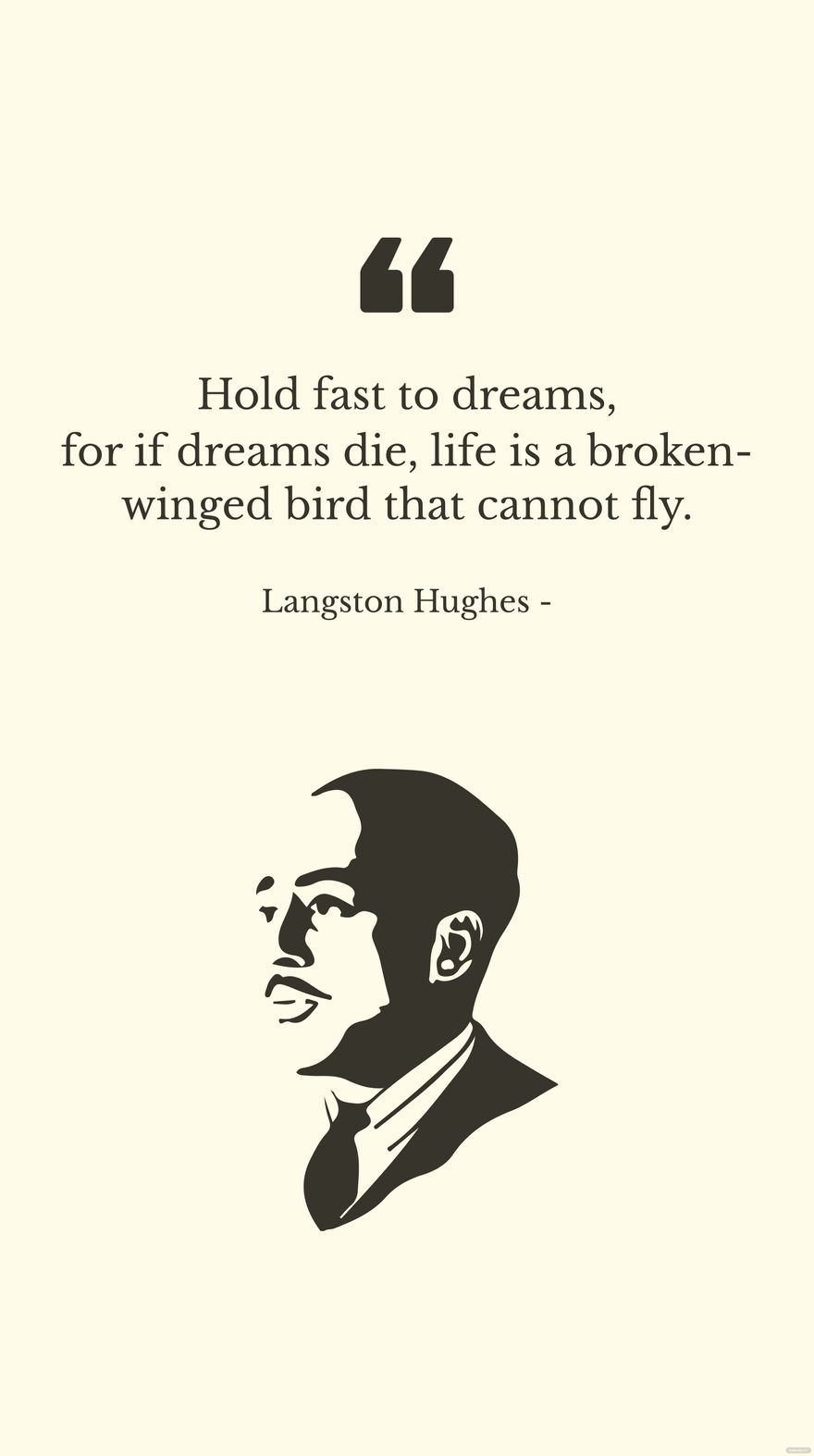 Langston Hughes - Hold fast to dreams, for if dreams die, life is a broken-winged bird that cannot fly.