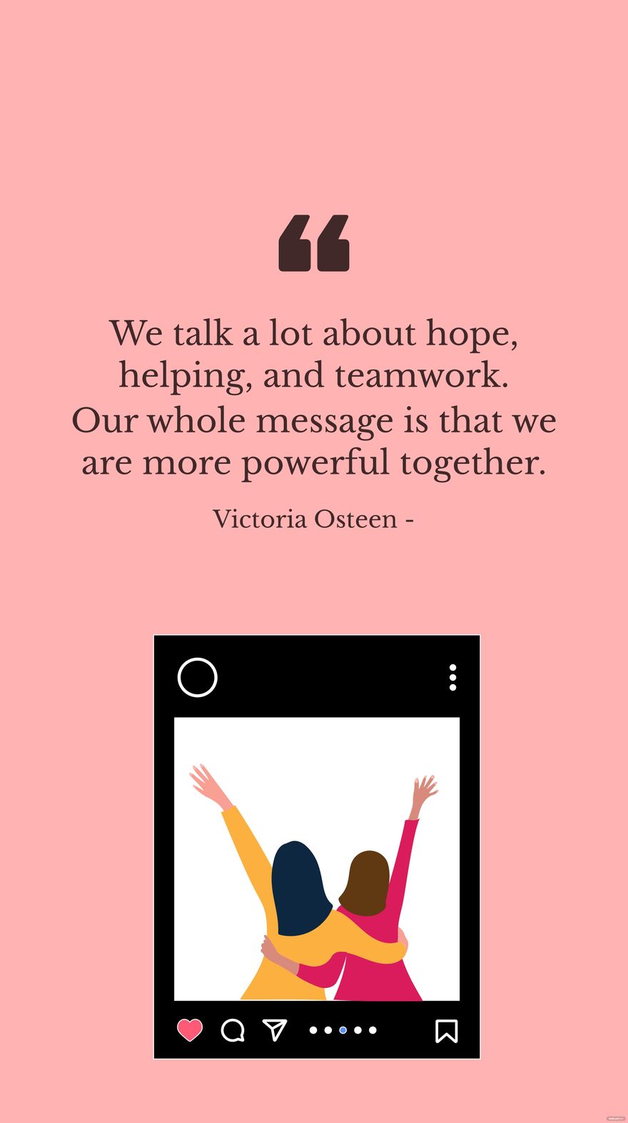 Victoria Osteen - We talk a lot about hope, helping, and teamwork. Our whole message is that we are more powerful together.