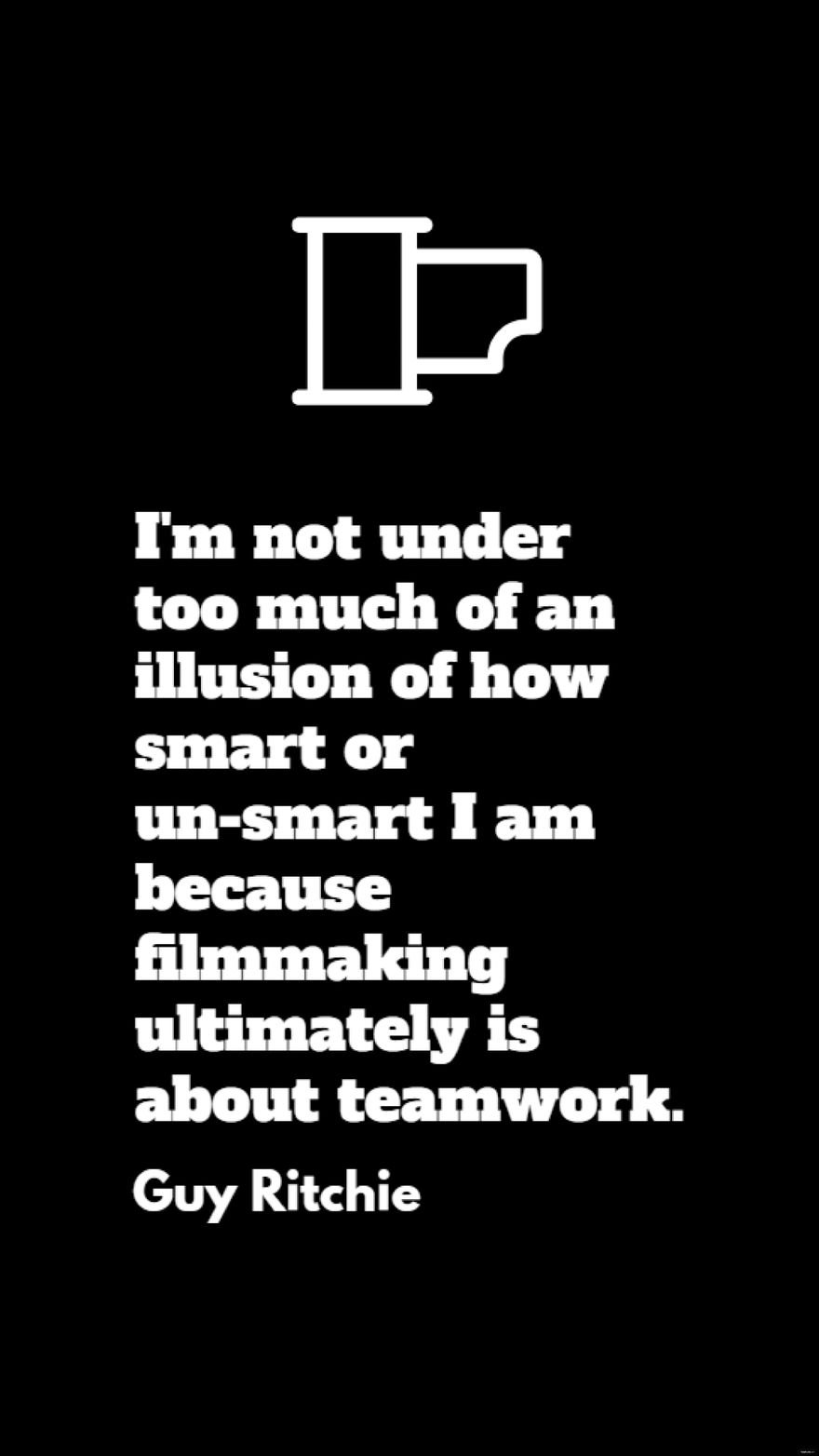 Guy Ritchie - I'm not under too much of an illusion of how smart or un-smart I am because filmmaking ultimately is about teamwork.