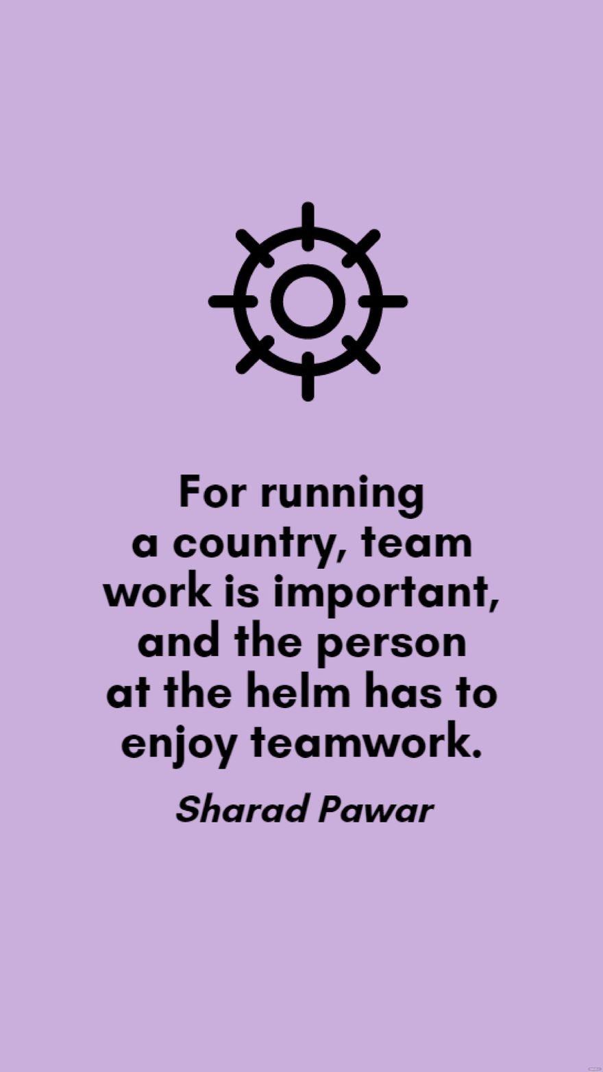 Sharad Pawar - For running a country, team work is important, and the person at the helm has to enjoy teamwork. in JPG