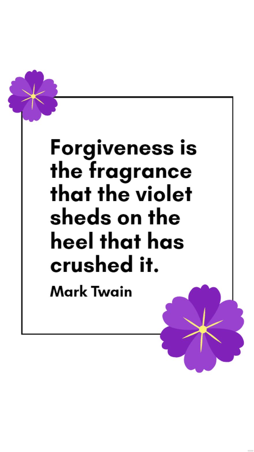 Mark Twain - Forgiveness is the fragrance that the violet sheds on the heel that has crushed it.