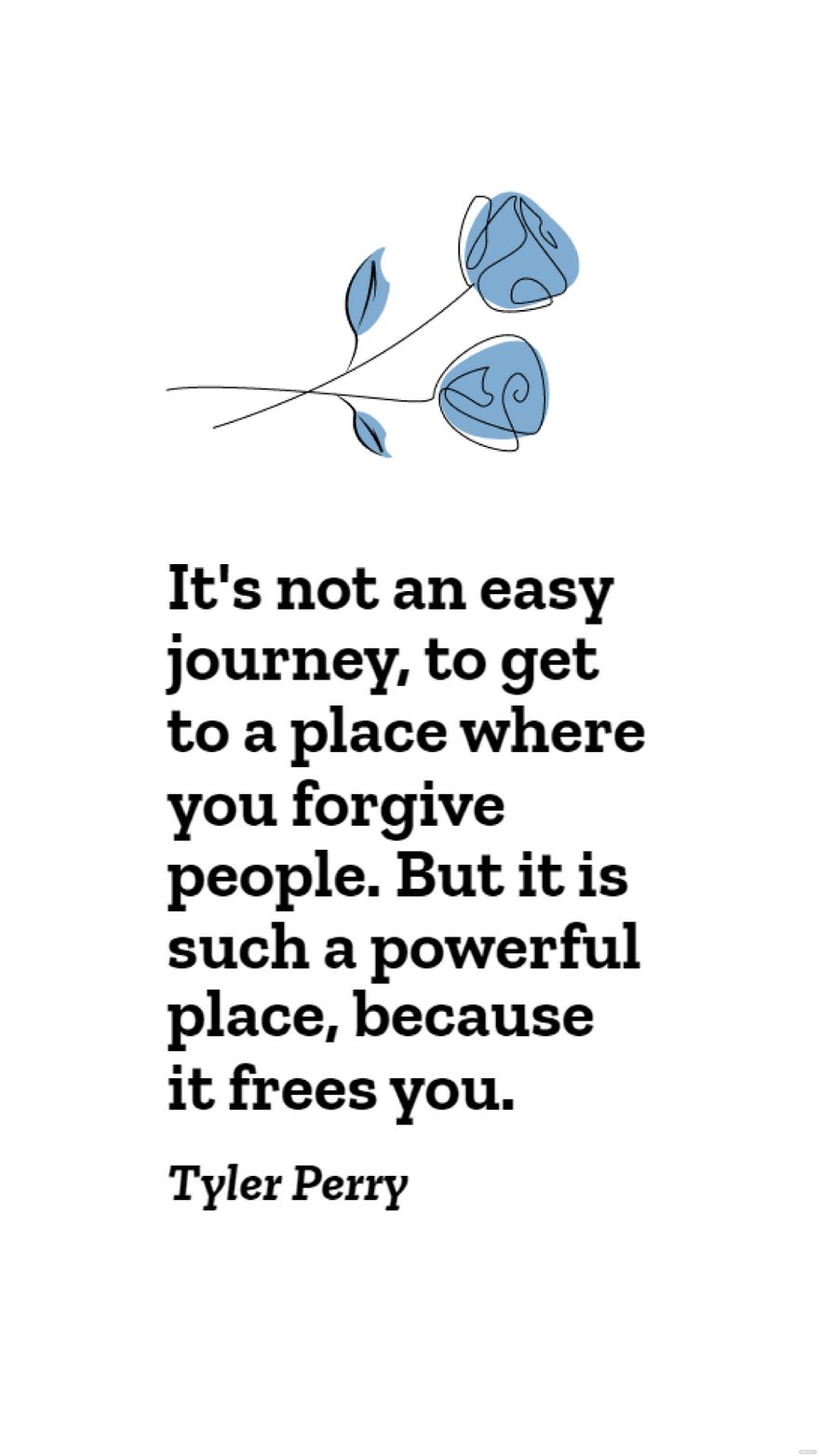 Tyler Perry - It's not an easy journey, to get to a place where you forgive people. But it is such a powerful place, because it frees you. in JPG