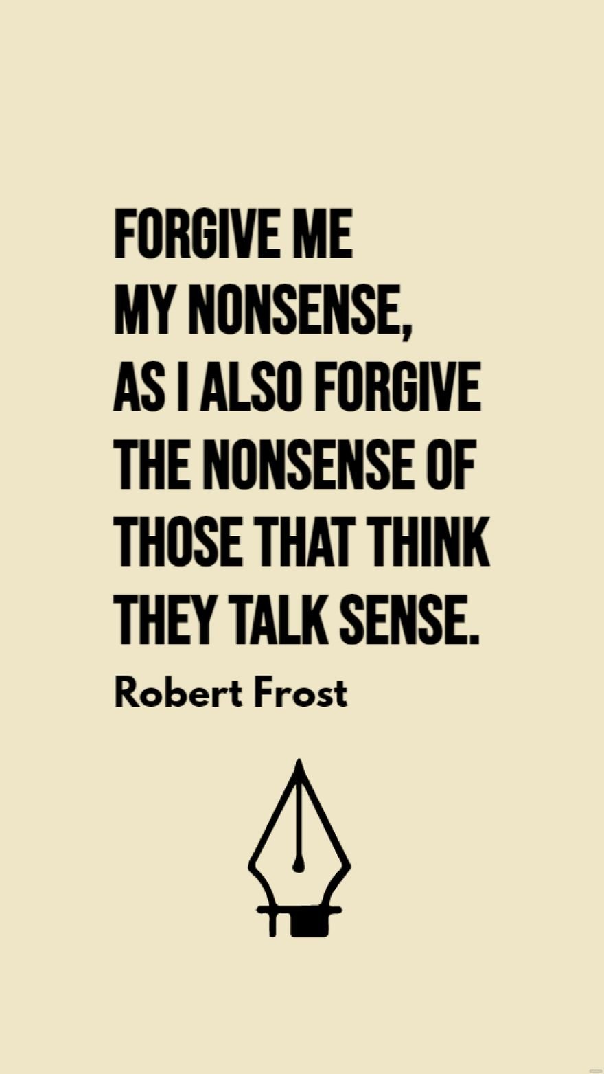 Robert Frost - Forgive me my nonsense, as I also forgive the nonsense of those that think they talk sense.