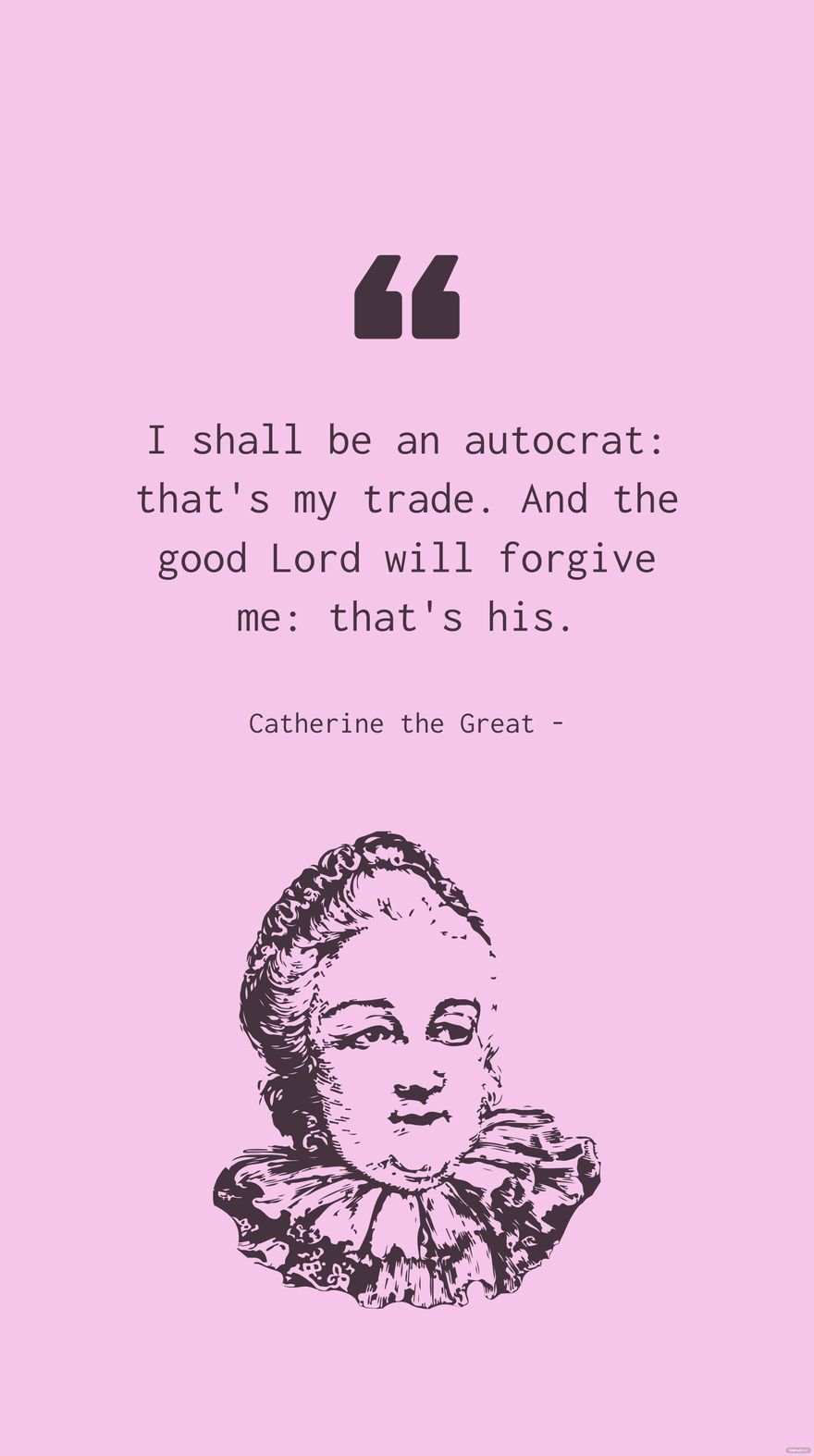 Catherine the Great - I shall be an autocrat: that's my trade. And the good Lord will forgive me: that's his.