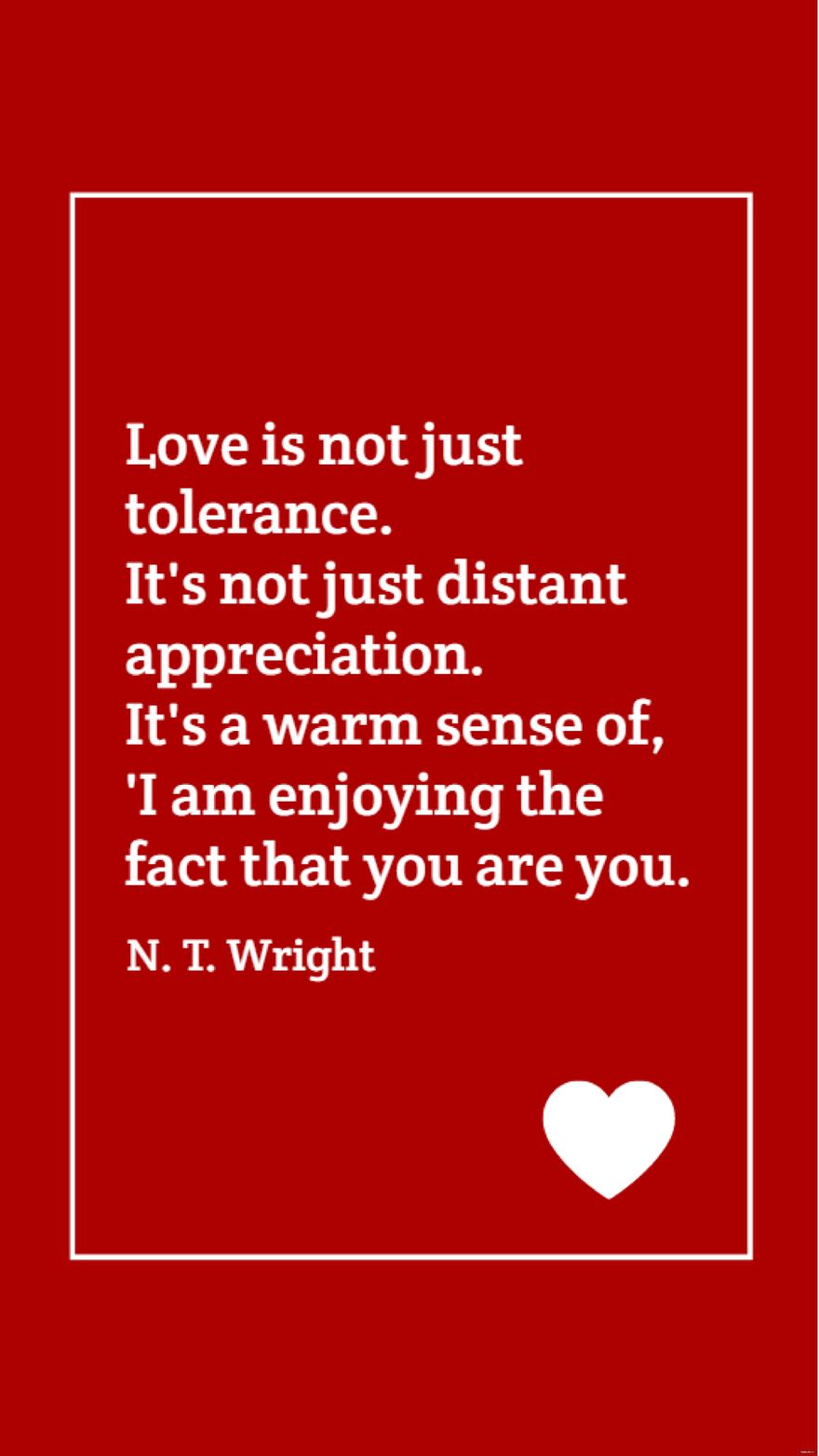 N. T. Wright - Love is not just tolerance. It's not just distant appreciation. It's a warm sense of, 'I am enjoying the fact that you are you.