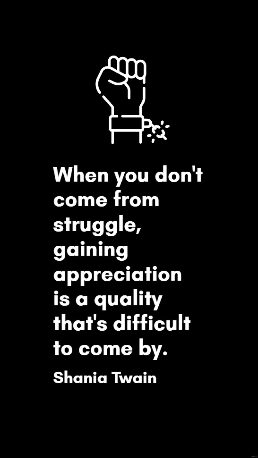 Shania Twain - When you don't come from struggle, gaining appreciation is a quality that's difficult to come by.