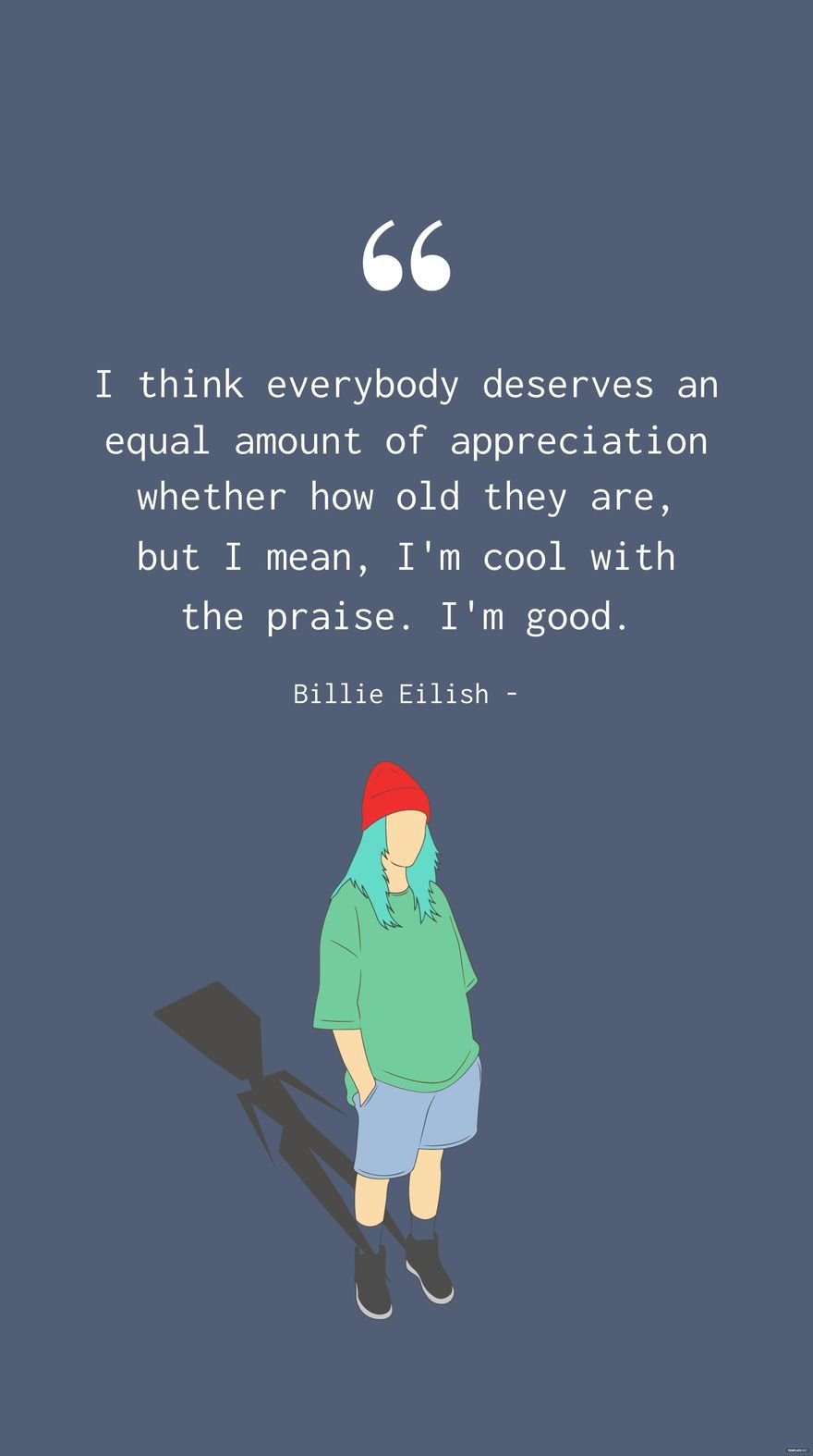 Billie Eilish - I think everybody deserves an equal amount of appreciation whether how old they are, but I mean, I'm cool with the praise. I'm good.