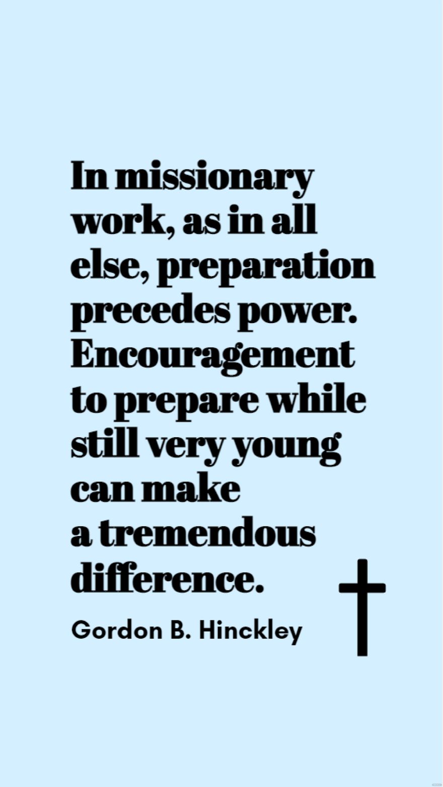 Gordon B. Hinckley - In missionary work, as in all else, preparation precedes power. Encouragement to prepare while still very young can make a tremendous difference.