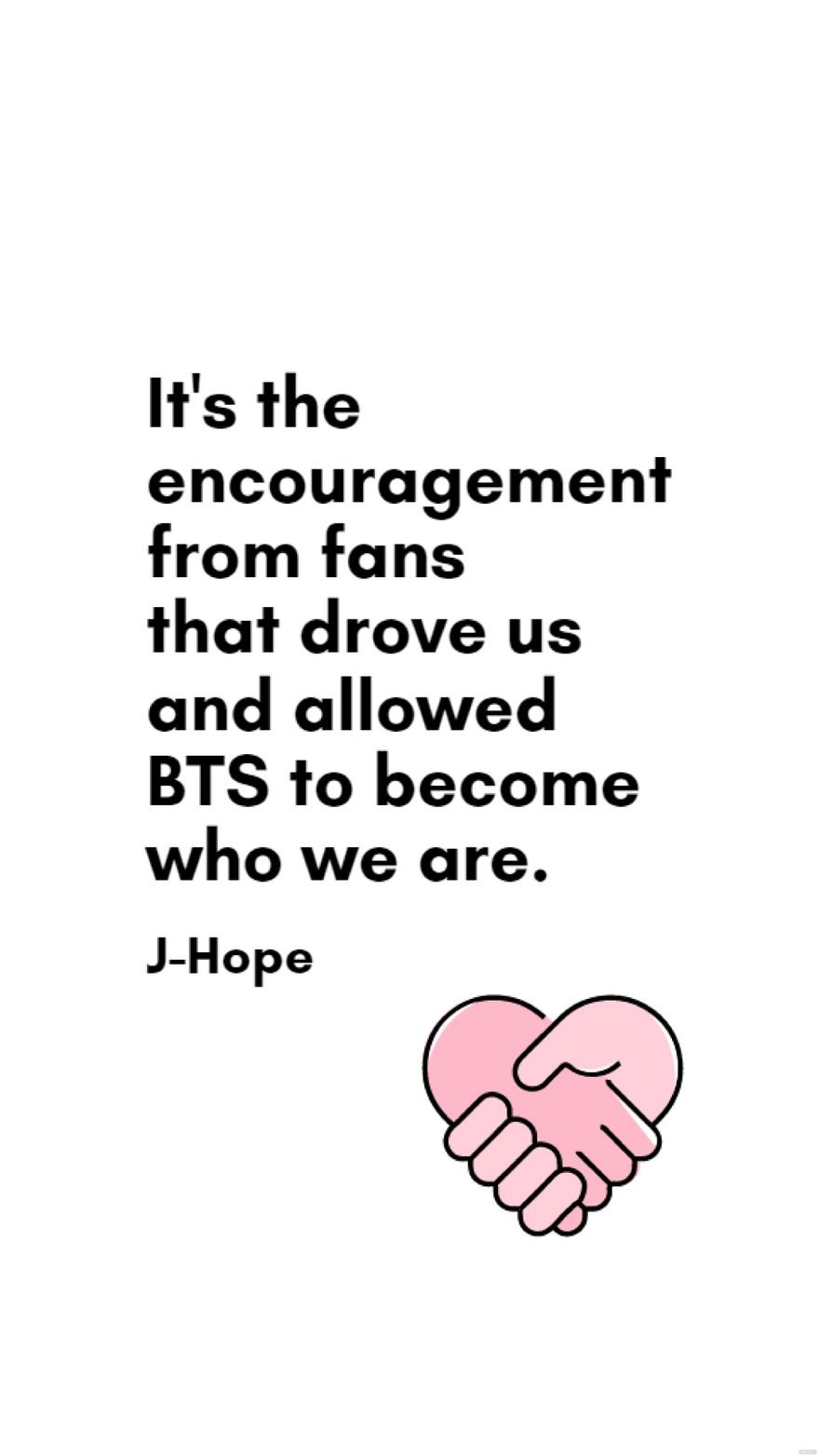 J-Hope - It's the encouragement from fans that drove us and allowed BTS to become who we are.