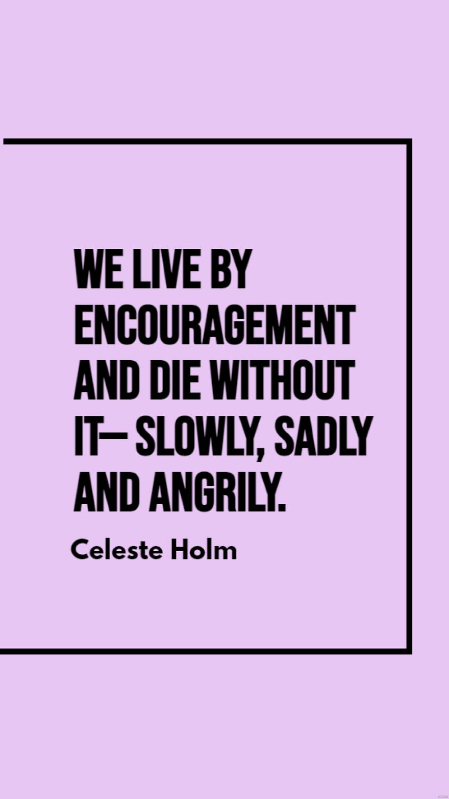Celeste Holm - We live by encouragement and die without it - slowly, sadly and angrily.