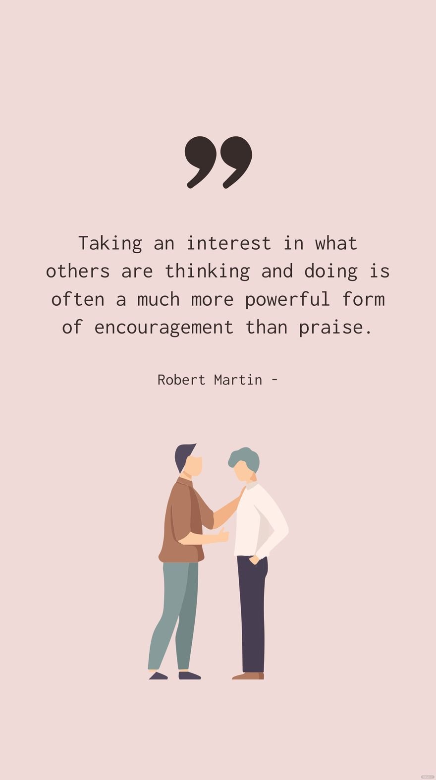 Robert Martin - Taking an interest in what others are thinking and doing is often a much more powerful form of encouragement than praise.